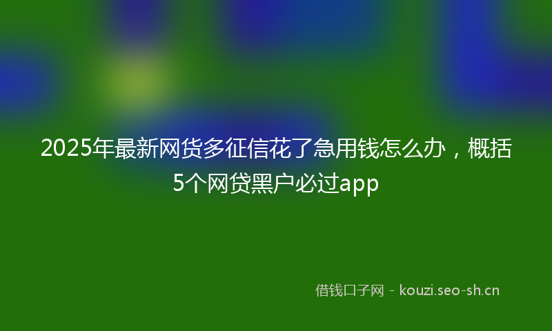 2025年最新网货多征信花了急用钱怎么办，概括5个网贷黑户必过app