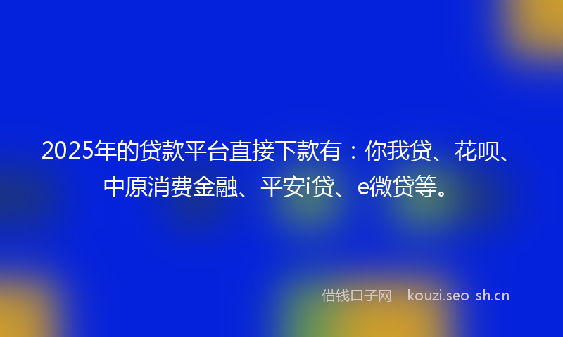 2025年的贷款平台直接下款有：你我贷、花呗、中原消费金融、平安i贷、e微贷等。