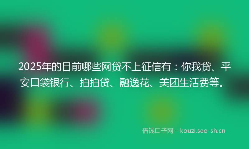 2025年的目前哪些网贷不上征信有：你我贷、平安口袋银行、拍拍贷、融逸花、美团生活费等。