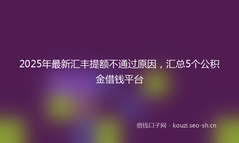 2025年最新汇丰提额不通过原因，汇总5个公积金借钱平台