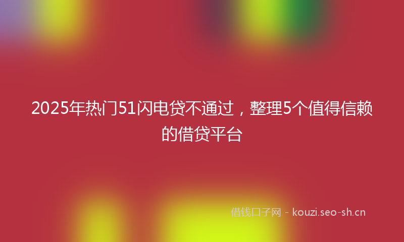 2025年热门51闪电贷不通过，整理5个值得信赖的借贷平台