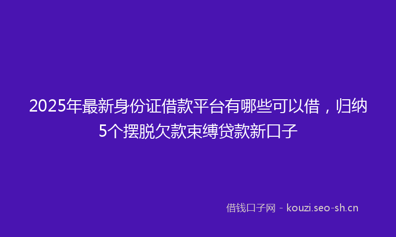 2025年最新身份证借款平台有哪些可以借，归纳5个摆脱欠款束缚贷款新口子