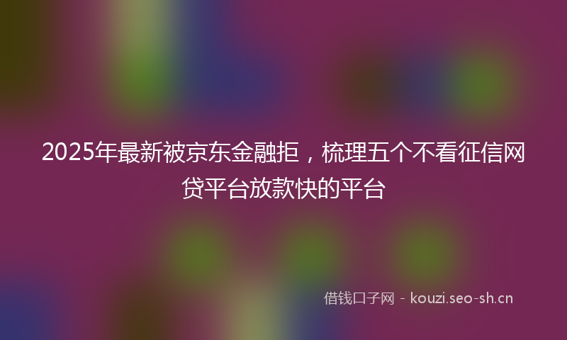 2025年最新被京东金融拒，梳理五个不看征信网贷平台放款快的平台