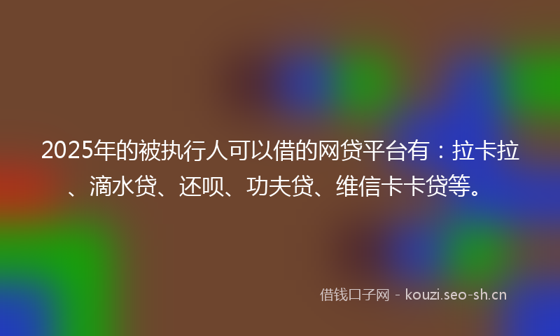 2025年的被执行人可以借的网贷平台有：拉卡拉、滴水贷、还呗、功夫贷、维信卡卡贷等。