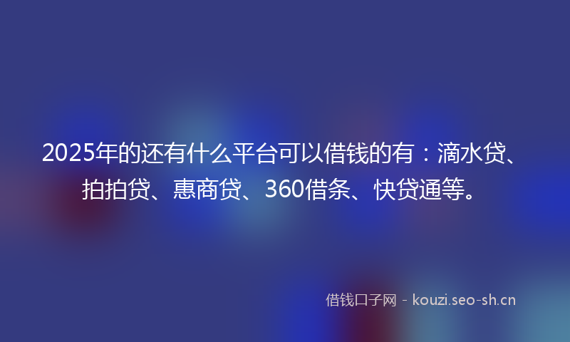 2025年的还有什么平台可以借钱的有：滴水贷、拍拍贷、惠商贷、360借条、快贷通等。