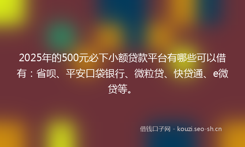 2025年的500元必下小额贷款平台有哪些可以借有：省呗、平安口袋银行、微粒贷、快贷通、e微贷等。