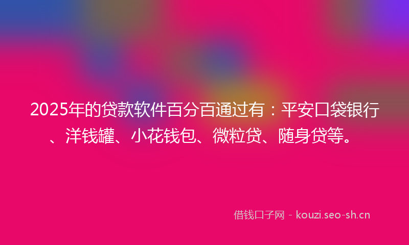 2025年的贷款软件百分百通过有：平安口袋银行、洋钱罐、小花钱包、微粒贷、随身贷等。