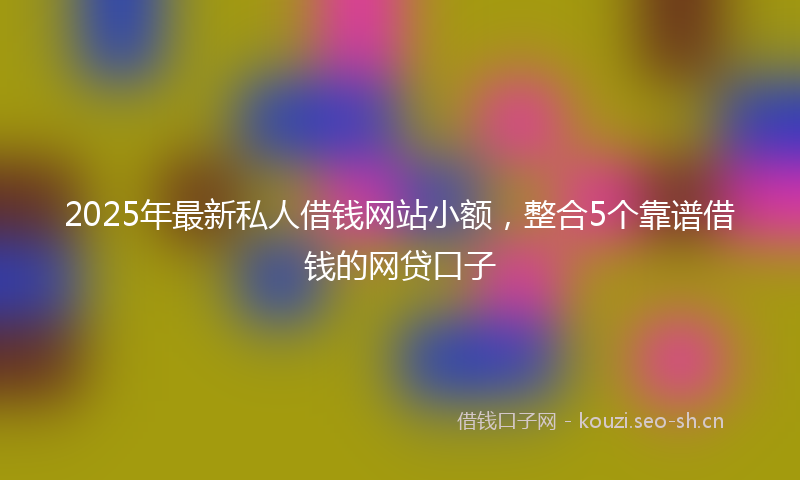 2025年最新私人借钱网站小额，整合5个靠谱借钱的网贷口子