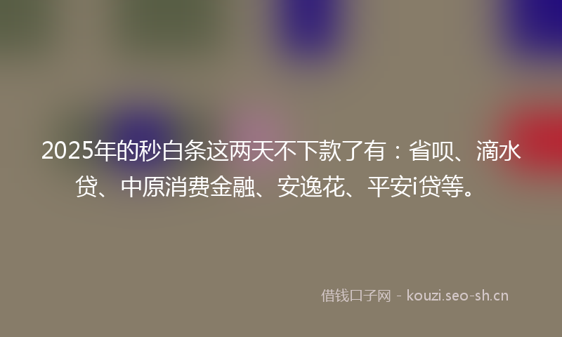 2025年的秒白条这两天不下款了有：省呗、滴水贷、中原消费金融、安逸花、平安i贷等。