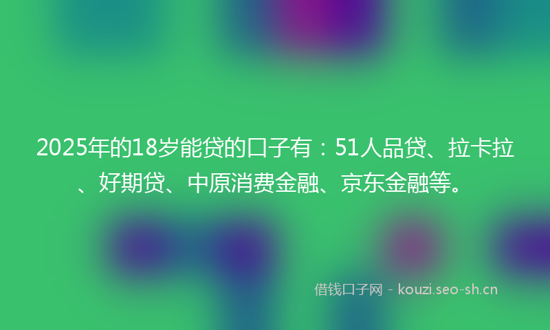 2025年的18岁能贷的口子有：51人品贷、拉卡拉、好期贷、中原消费金融、京东金融等。