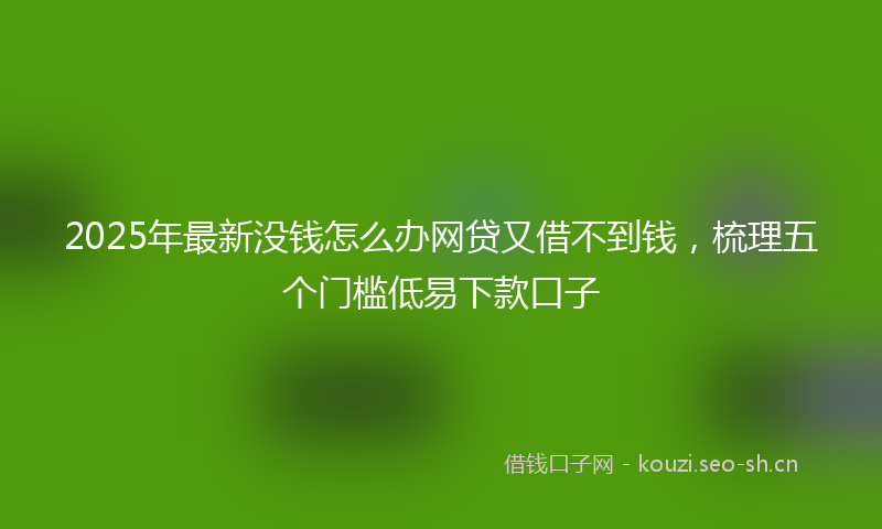 2025年最新没钱怎么办网贷又借不到钱，梳理五个门槛低易下款口子