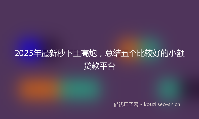 2025年最新秒下王高炮，总结五个比较好的小额贷款平台