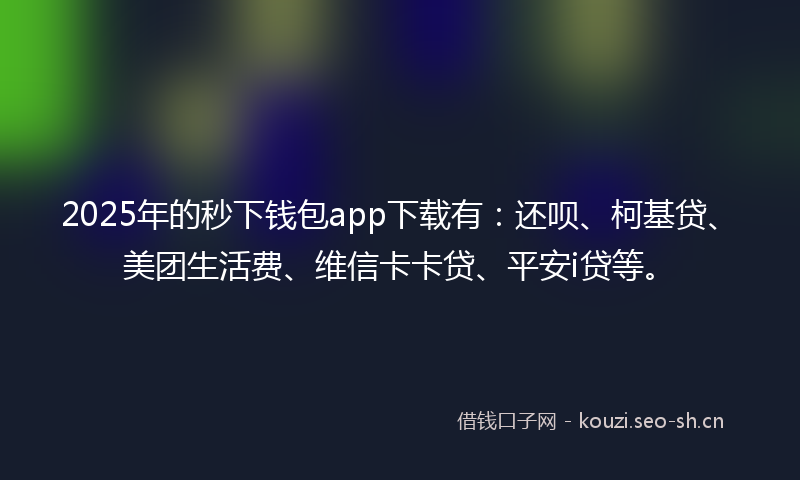 2025年的秒下钱包app下载有：还呗、柯基贷、美团生活费、维信卡卡贷、平安i贷等。