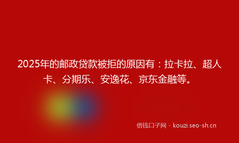 2025年的邮政贷款被拒的原因有：拉卡拉、超人卡、分期乐、安逸花、京东金融等。