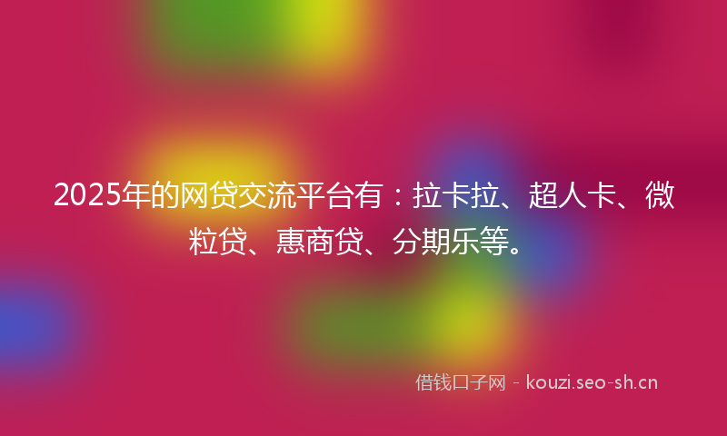 2025年的网贷交流平台有：拉卡拉、超人卡、微粒贷、惠商贷、分期乐等。