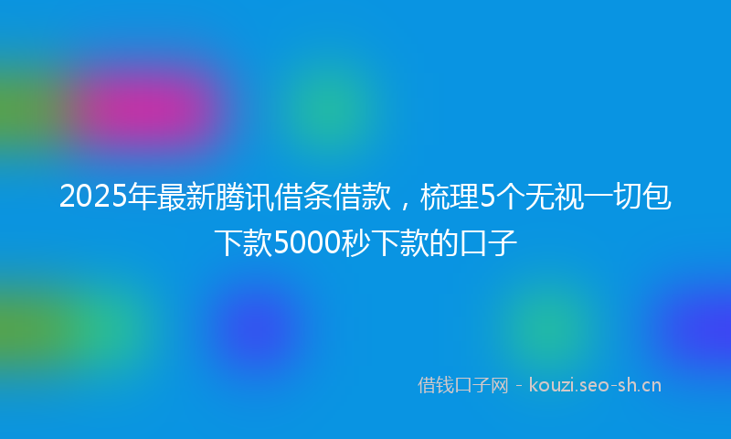 2025年最新腾讯借条借款，梳理5个无视一切包下款5000秒下款的口子