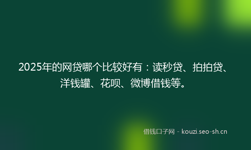 2025年的网贷哪个比较好有：读秒贷、拍拍贷、洋钱罐、花呗、微博借钱等。
