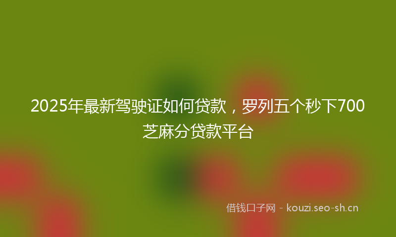 2025年最新驾驶证如何贷款，罗列五个秒下700芝麻分贷款平台