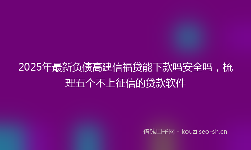 2025年最新负债高建信福贷能下款吗安全吗，梳理五个不上征信的贷款软件