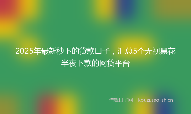 2025年最新秒下的贷款口子，汇总5个无视黑花半夜下款的网贷平台