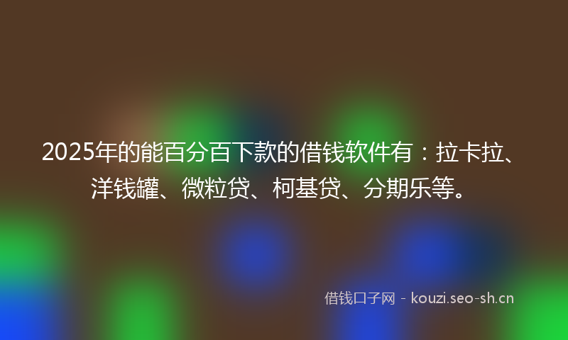 2025年的能百分百下款的借钱软件有：拉卡拉、洋钱罐、微粒贷、柯基贷、分期乐等。
