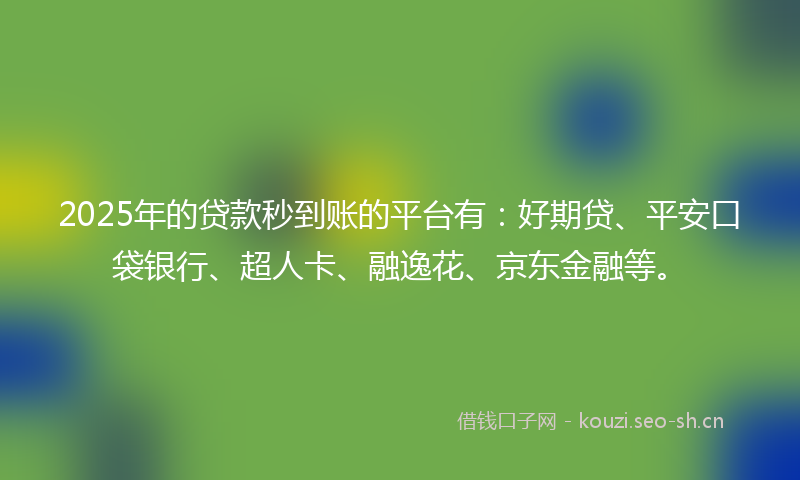 2025年的贷款秒到账的平台有：好期贷、平安口袋银行、超人卡、融逸花、京东金融等。
