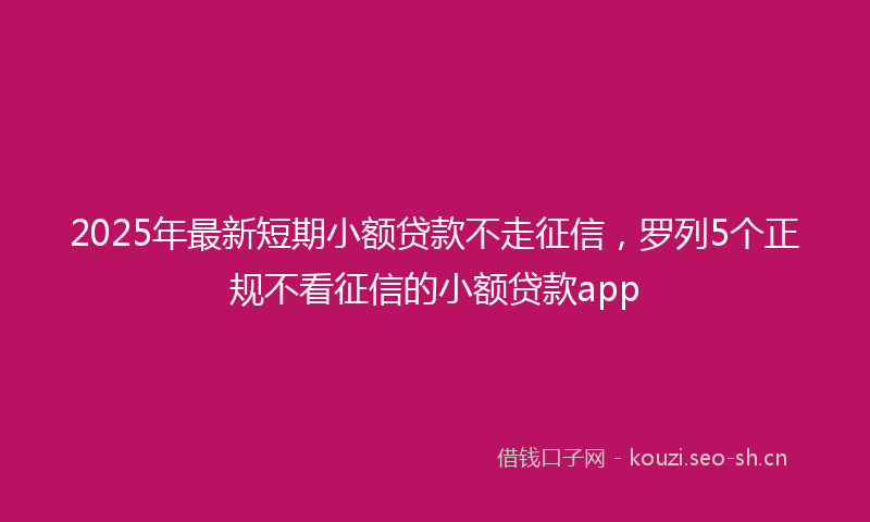 2025年最新短期小额贷款不走征信，罗列5个正规不看征信的小额贷款app
