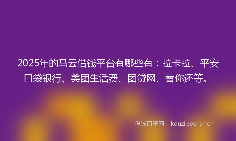 2025年的马云借钱平台有哪些有：拉卡拉、平安口袋银行、美团生活费、团贷网、替你还等。