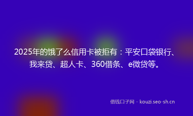 2025年的饿了么信用卡被拒有：平安口袋银行、我来贷、超人卡、360借条、e微贷等。