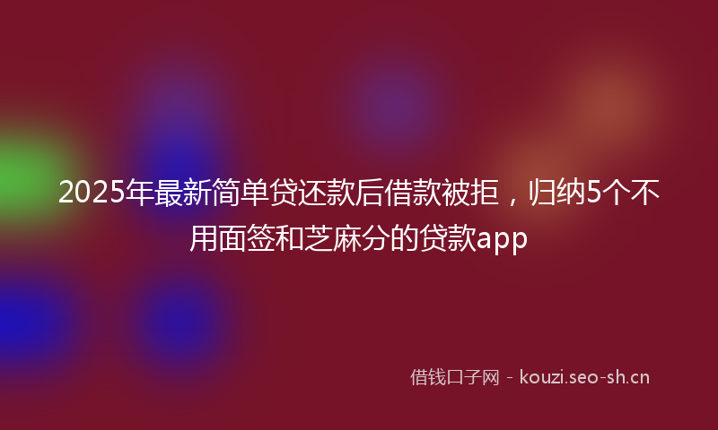 2025年最新简单贷还款后借款被拒，归纳5个不用面签和芝麻分的贷款app