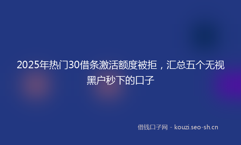 2025年热门30借条激活额度被拒，汇总五个无视黑户秒下的口子