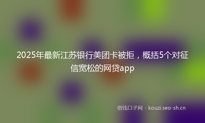 2025年最新江苏银行美团卡被拒，概括5个对征信宽松的网贷app