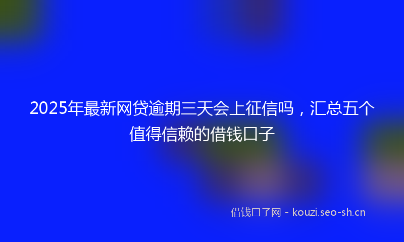 2025年最新网贷逾期三天会上征信吗，汇总五个值得信赖的借钱口子