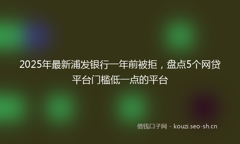 2025年最新浦发银行一年前被拒，盘点5个网贷平台门槛低一点的平台