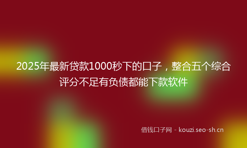 2025年最新贷款1000秒下的口子，整合五个综合评分不足有负债都能下款软件