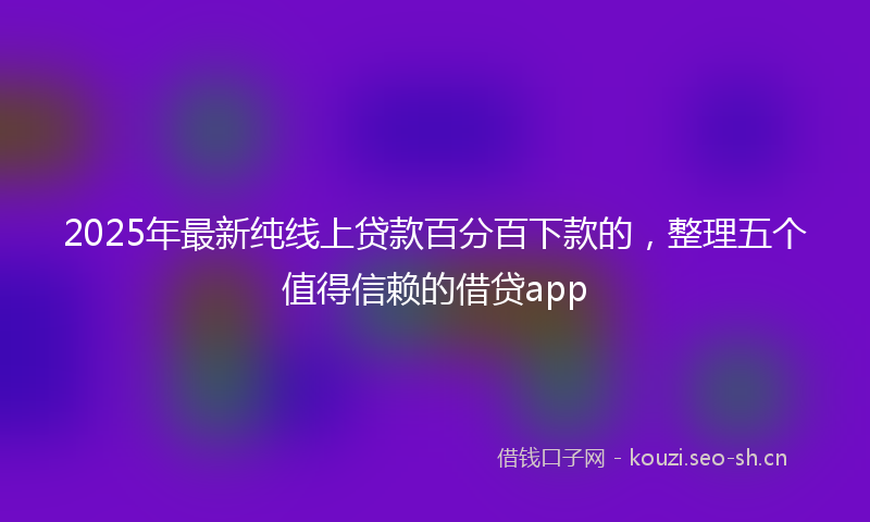 2025年最新纯线上贷款百分百下款的，整理五个值得信赖的借贷app