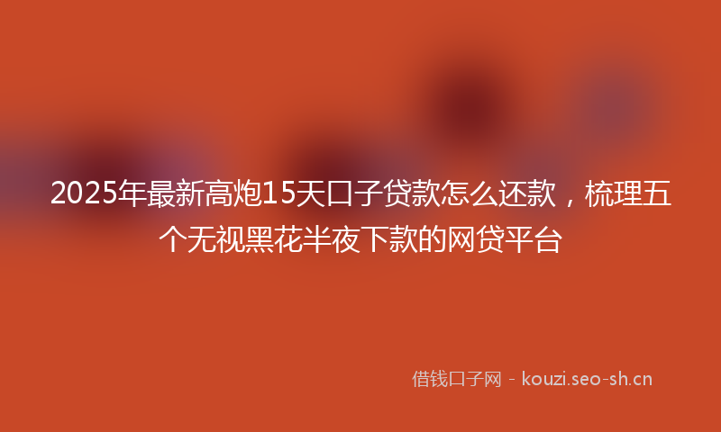 2025年最新高炮15天口子贷款怎么还款，梳理五个无视黑花半夜下款的网贷平台
