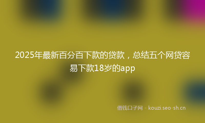 2025年最新百分百下款的贷款，总结五个网贷容易下款18岁的app