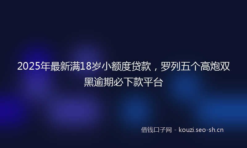 2025年最新满18岁小额度贷款，罗列五个高炮双黑逾期必下款平台