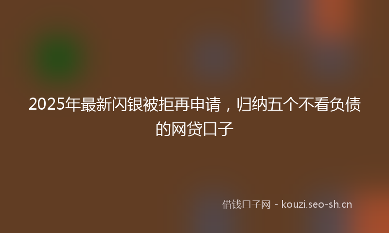 2025年最新闪银被拒再申请，归纳五个不看负债的网贷口子