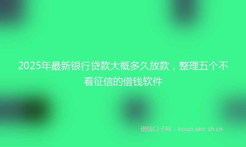 2025年最新银行贷款大概多久放款，整理五个不看征信的借钱软件