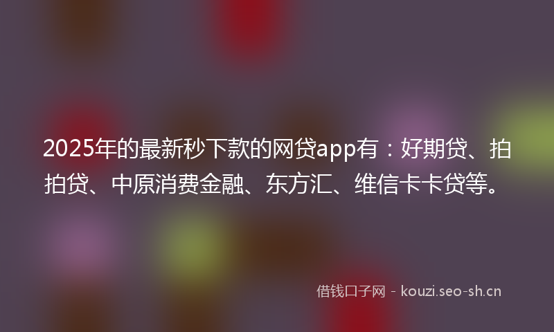 2025年的最新秒下款的网贷app有：好期贷、拍拍贷、中原消费金融、东方汇、维信卡卡贷等。