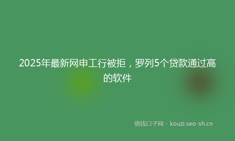 2025年最新网申工行被拒，罗列5个贷款通过高的软件
