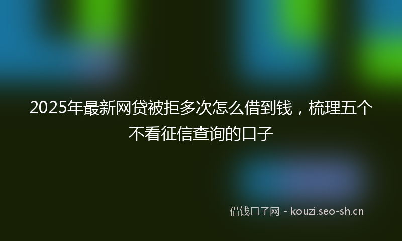 2025年最新网贷被拒多次怎么借到钱，梳理五个不看征信查询的口子