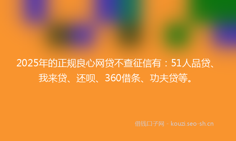 2025年的正规良心网贷不查征信有：51人品贷、我来贷、还呗、360借条、功夫贷等。
