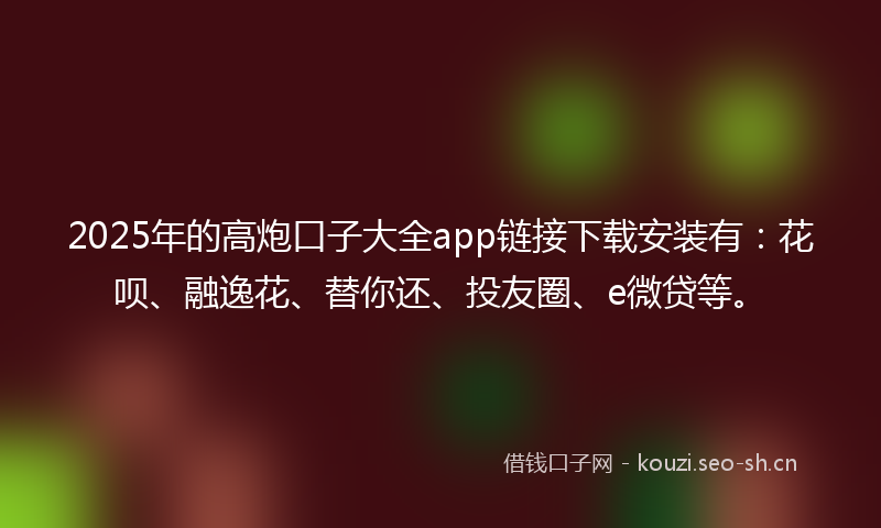 2025年的高炮口子大全app链接下载安装有：花呗、融逸花、替你还、投友圈、e微贷等。