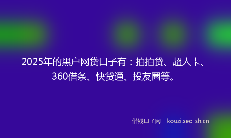 2025年的黑户网贷口子有：拍拍贷、超人卡、360借条、快贷通、投友圈等。