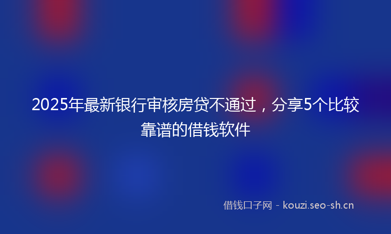 2025年最新银行审核房贷不通过，分享5个比较靠谱的借钱软件