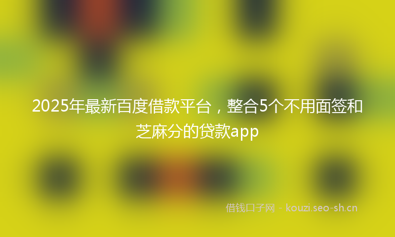 2025年最新百度借款平台，整合5个不用面签和芝麻分的贷款app