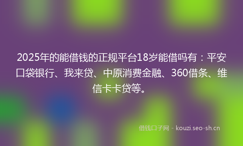 2025年的能借钱的正规平台18岁能借吗有：平安口袋银行、我来贷、中原消费金融、360借条、维信卡卡贷等。